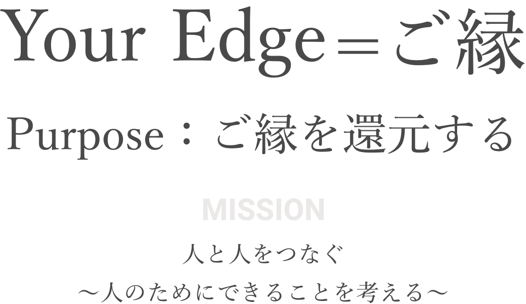 Your Edge ＝ ご縁 / Purpose：ご縁を還元する / MISSION 人と人をつなぐ 〜人のためにできることを考える〜